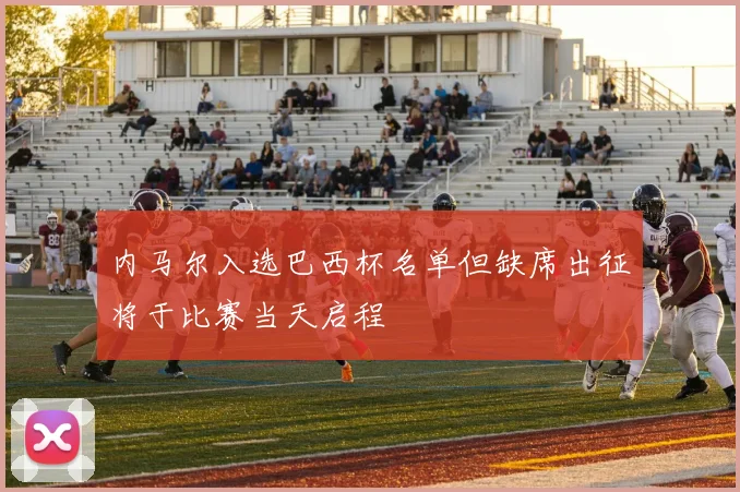 内马尔入选巴西杯名单但缺席出征将于比赛当天启程