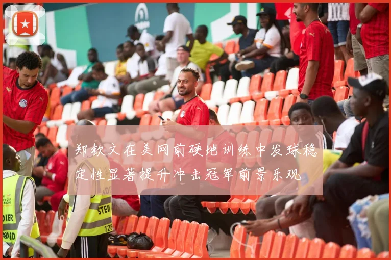 郑钦文在美网前硬地训练中发球稳定性显著提升冲击冠军前景乐观