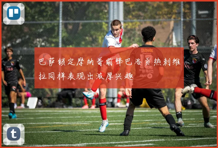 巴萨锁定摩纳哥前锋巴洛贡热刺维拉同样表现出浓厚兴趣
