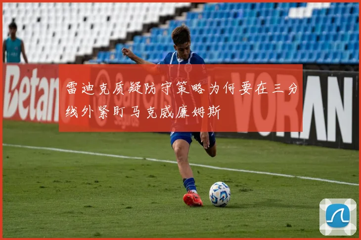 雷迪克质疑防守策略为何要在三分线外紧盯马克威廉姆斯