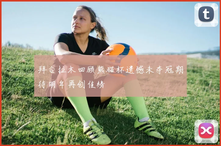 拜合拉木回顾熊猫杯遗憾未夺冠期待明年再创佳绩