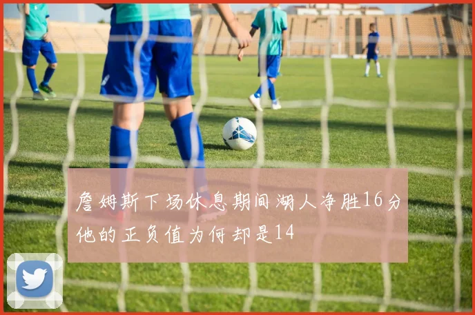 詹姆斯下场休息期间湖人净胜16分他的正负值为何却是14