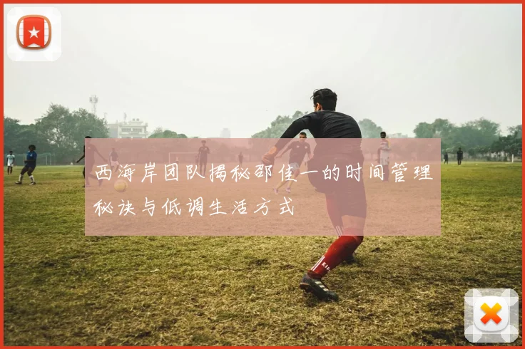 西海岸团队揭秘邵佳一的时间管理秘诀与低调生活方式