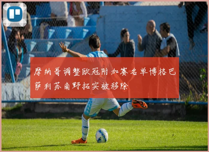 摩纳哥调整欧冠附加赛名单博格巴萨利苏南野拓实被移除