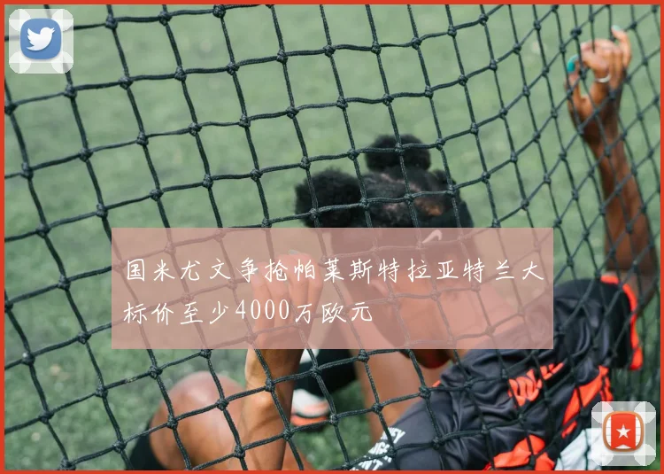 国米尤文争抢帕莱斯特拉亚特兰大标价至少4000万欧元