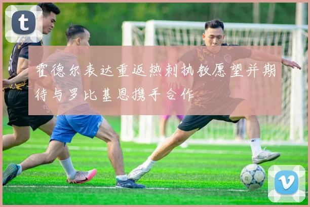 霍德尔表达重返热刺执教愿望并期待与罗比基恩携手合作