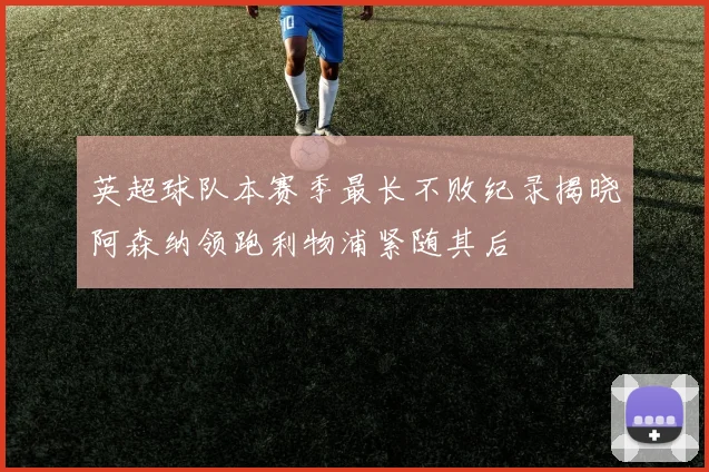 英超球队本赛季最长不败纪录揭晓阿森纳领跑利物浦紧随其后