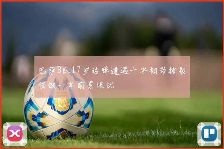 巴萨B队17岁边锋遭遇十字韧带撕裂伤缺一年前景堪忧