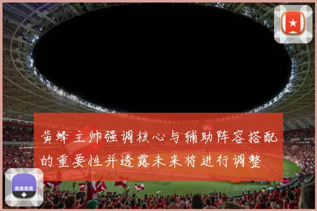 黄蜂主帅强调核心与辅助阵容搭配的重要性并透露未来将进行调整