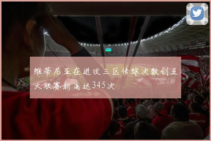 维蒂尼亚在进攻三区传球次数创五大联赛新高达345次