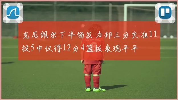 克尼佩尔下半场发力却三分失准11投5中仅得12分4篮板表现平平