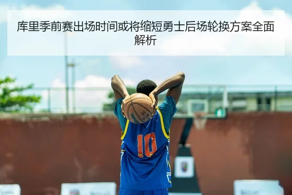 库里季前赛出场时间或将缩短勇士后场轮换方案全面解析
