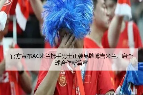官方宣布AC米兰携手男士正装品牌博吉米兰开启全球合作新篇章